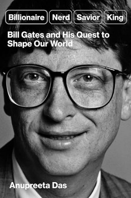 Billionaire, Nerd, Savior, King: Bill Gates and His Quest to Shape Our World by