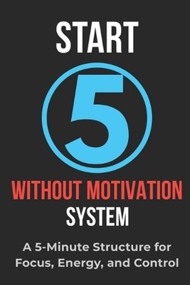 START Without Motivation: A 5-Minute Structure for Focus, Energy, and Control by
