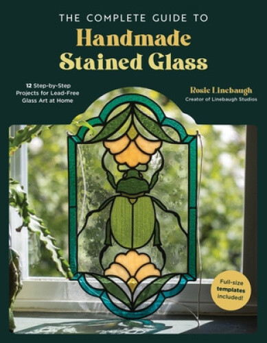 The Complete Guide to Handmade Stained Glass: 12 Step-By-Step Projects for