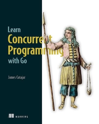 Learn Concurrent Programming with Go by James Cutajar