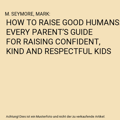 HOW TO RAISE GOOD HUMANS: EVERY PARENT S GUIDE FOR RAISING CONFIDENT, KIND AND