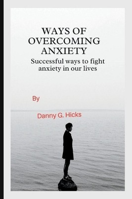 Ways of Overcoming Anxiety: Successful Ways to Fight Anxiety in Our Lives by Dan