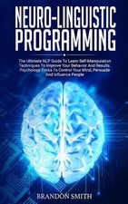 Neuro-Linguistic Programming: The Ultimate Guide to Learn Advanced Self-Manipula