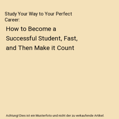 Study Your Way to Your Perfect Career: How to Become a Successful Student, Fast,