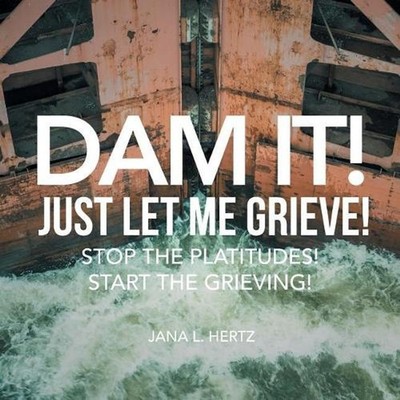 Dam It! Just Let Me Grieve!: Stop the Platitudes! Start the Grieving! by Jana L.