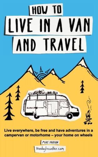 How to live in a van and travel: Live everywhere, be free and have a - VERY GOOD