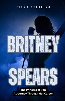 Britney Spears: Die Prinzessin des Pop - Eine Reise durch ihre Karriere von Fiona Ster