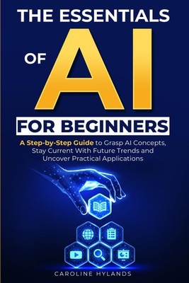The Essentials of AI for Beginners: A Step-by-Step Guide to Grasp AI Concepts, S