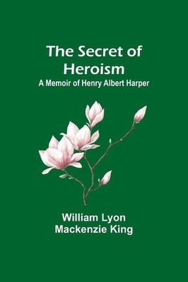 The Secret of Heroism | A Memoir of Henry Albert Harper | William Lyon King