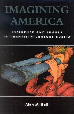 Imagining America: Influence and Images in Twentieth-Century Russia by Alan M. B