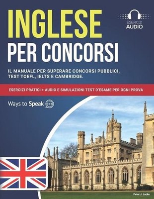 Inglese per Concorsi: Il Manuale per Superare Concorsi Pubblici, Test TOEFL, IEL