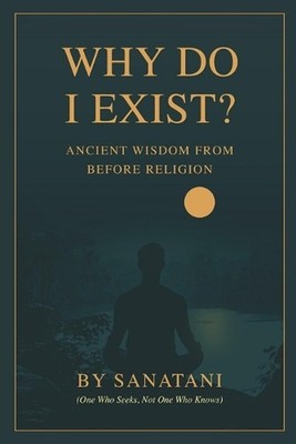 Why Do I Exist ?: Ancient Wisdom From Before Religion by Sanatani The Seeker Pap