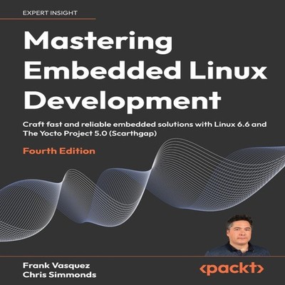 Mastering Embedded Linux Development - Fourth Edition Craft fast