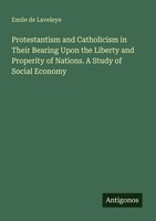 Emile De Laveleye | Protestantism And Catholicism In Their Bearing Upon The...