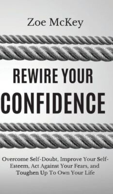 Rewire Your Confidence: Overcome Self-Doubt, Improve Your Self-Esteem, Act ...