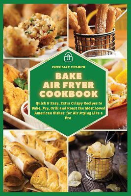 Bake Air Fryer Cookbook: Quick & Easy, Extra Crispy Recipes to Bake, Fry, Grill
