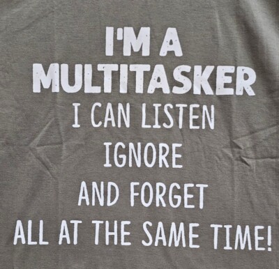 I'm A Multitasker, I Can Listen,  Ignor, and Forget, All at the same time. Tshrt