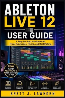 Ableton Live 12 User Guide: A Step-by-Step Handbook for Music Production, Mixing