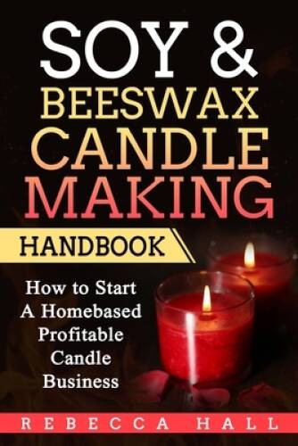 Soy  Beeswax Candle Making Handbook: How to Start a Homebase