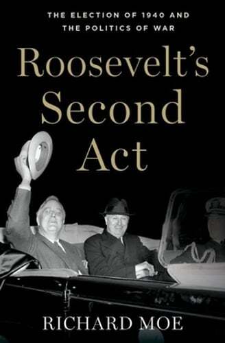 Roosevelt's Second Act: The Election of 1940 and the Politics of War by Moe
