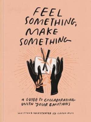 Feel Something, Make Something: A Guide to Collaborating with Your Emotions: New