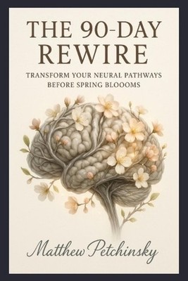 The 90-Day Rewire: Transform Your Neural Pathways Before Spring Blooms by Matthe