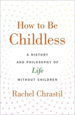 How to Be Childless: A History and Philosophy of Life Without Children (Hardback