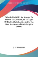 What Is The Bible? An Attempt To Answer The Question, In The Light Of The...