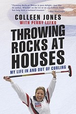 THROWING ROCKS AT HOUSES: MY LIFE IN AND OUT OF CURLING By Colleen Jones & Perry
