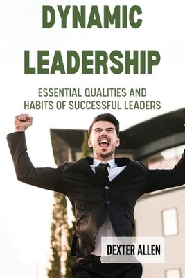 Dynamic Leadership: Essential Qualities and Habits of Successful Leaders by Dext