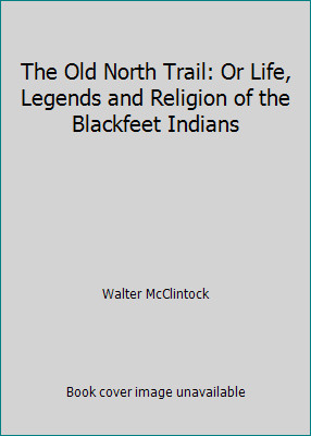 The Old North Trail: Or Life, Legends and Religion of the Blackfeet Indians