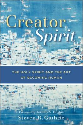 Creator Spirit: The Holy Spirit And The Art Of Becoming Human