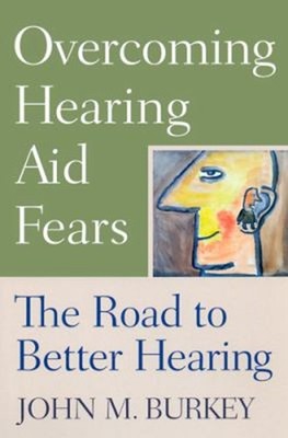 Overcoming Hearing Aid Fears : The Road to Better Hearing John M.