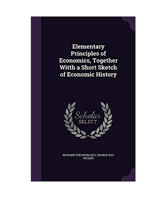 Elementary Principles of Economics, Together Witth a Short Sketch of Economic Hi