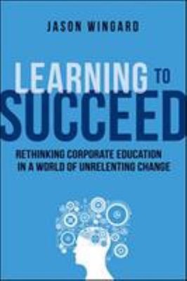 Learning to Succeed : Rethinking Corporate Education in a World o