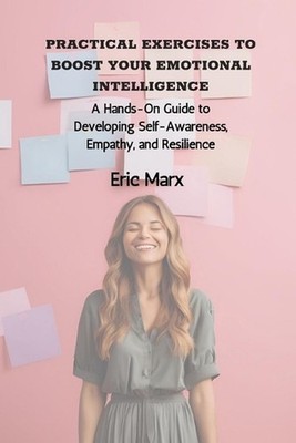 Practical Exercises to Boost Your Emotional Intelligence: A Hands-On Guide to De