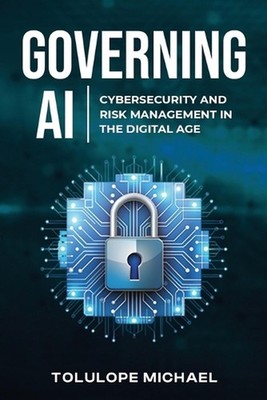 Governing AI: Cybersecurity and Risk Management in the Digita Age by Tolulope Mi