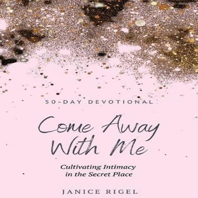 Come Away with Me Cultivating Intimacy in the Secret Place Janice