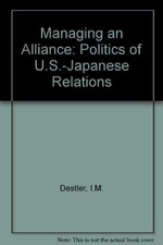 MANAGING AN ALLIANCE: THE POLITICS OF U.S.-JAPANESE By I. M. Destler & Hideo