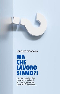 Ma che lavoro siamo?!: Le domande che dovremmo farci e il coraggio che dovremmo