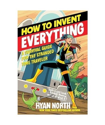How to Invent Everything: A Survival Guide for the Stranded Time Traveler: A Sur