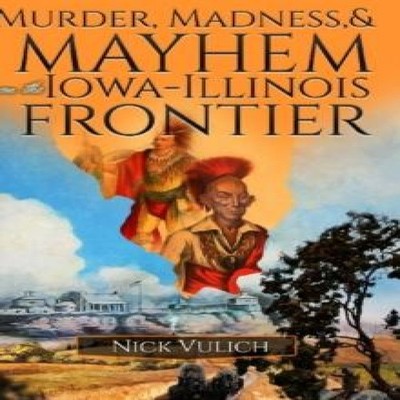 Murder Madness and Mayhem on the Iowa Illinois Frontier Nick Vuli