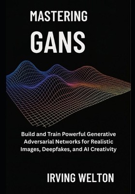 Mastering GANs: Build and Train Powerful Generative Adversarial Networks for Rea