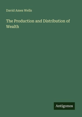 David Ames Wells | The Production and Distribution of Wealth | Taschenbuch