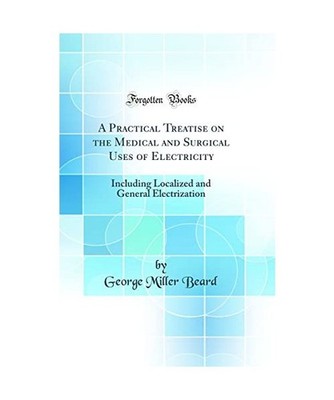 A Practical Treatise on the Medical and Surgical Uses of Electricity: Including 