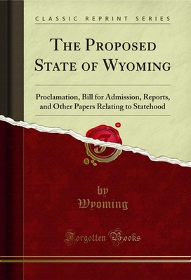 The Proposed State of Wyoming: Proclamation, Bill for Admission, Reports