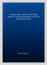 Unsubscribe : How to Kill Email Anxiety, Avoid Distractions and Get Real Work...