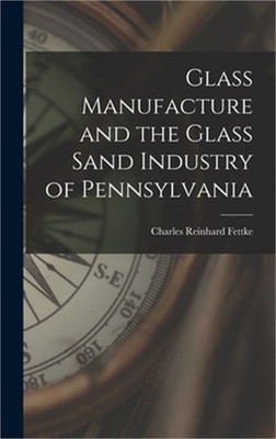 Glass Manufacture and the Glass Sand Industry of Pennsylvania (Hardback or Cased
