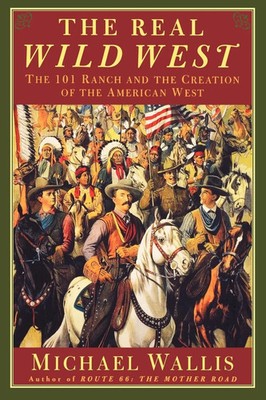 The Real Wild West The 101 Ranch and the Creation of the American West Wallis