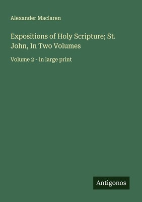 Expositions of Holy Scripture  St. John, In Two Volumes Alexander Maclaren